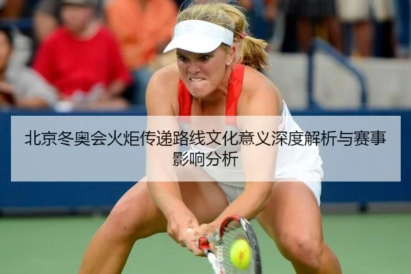 北京冬奥会火炬传递路线文化意义深度解析与赛事影响分析